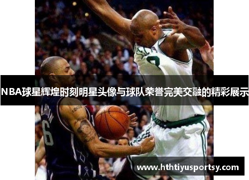 NBA球星辉煌时刻明星头像与球队荣誉完美交融的精彩展示